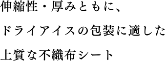 伸縮性・厚み共に、ドライアイス の包装に適した上質な不織布シート